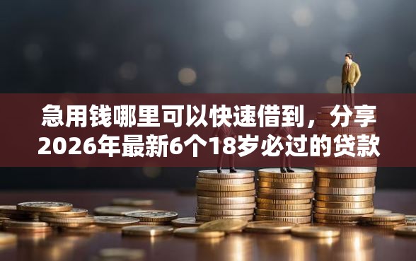急用钱哪里可以快速借到，分享2026年最新6个18岁必过的贷款平台