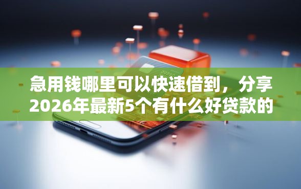 急用钱哪里可以快速借到，分享2026年最新5个有什么好贷款的平台