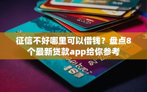 征信不好哪里可以借钱？盘点8个最新贷款app给你参考