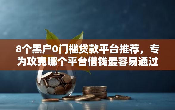 8个黑户0门槛贷款平台推荐，专为攻克哪个平台借钱最容易通过难题