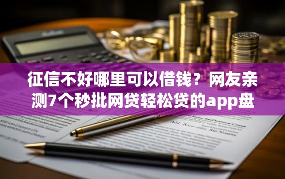 征信不好哪里可以借钱？网友亲测7个秒批网贷轻松贷的app盘点