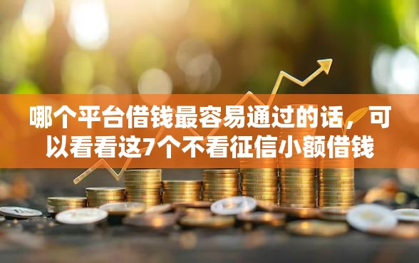 哪个平台借钱最容易通过的话，可以看看这7个不看征信小额借钱的口子