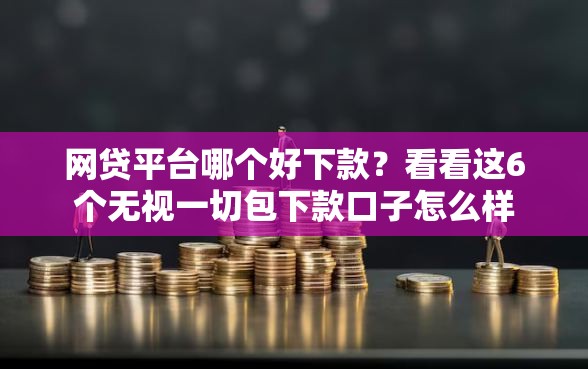 网贷平台哪个好下款？看看这6个无视一切包下款口子怎么样