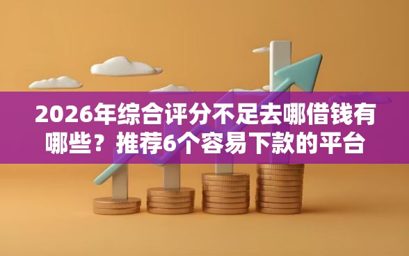 2026年综合评分不足去哪借钱有哪些？推荐6个容易下款的平台