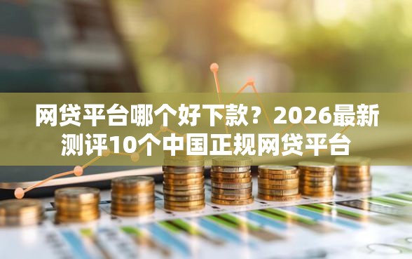 网贷平台哪个好下款？2026最新测评10个中国正规网贷平台