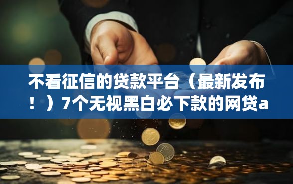不看征信的贷款平台（最新发布！）7个无视黑白必下款的网贷app