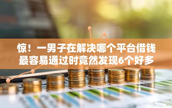 惊！一男子在解决哪个平台借钱最容易通过时竟然发现6个好多平台借不到钱了该去哪借钱，事后分享了出来