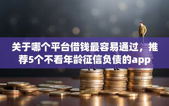 关于哪个平台借钱最容易通过，推荐5个不看年龄征信负债的app给你