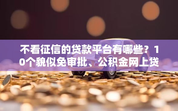 不看征信的贷款平台有哪些？10个貌似免审批、公积金网上贷款平台合集