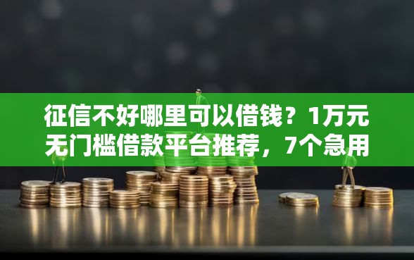 征信不好哪里可以借钱？1万元无门槛借款平台推荐，7个急用小钱不求征信流水轻松贷的平台盘点