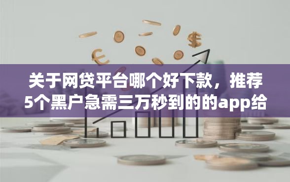 关于网贷平台哪个好下款，推荐5个黑户急需三万秒到的的app给你