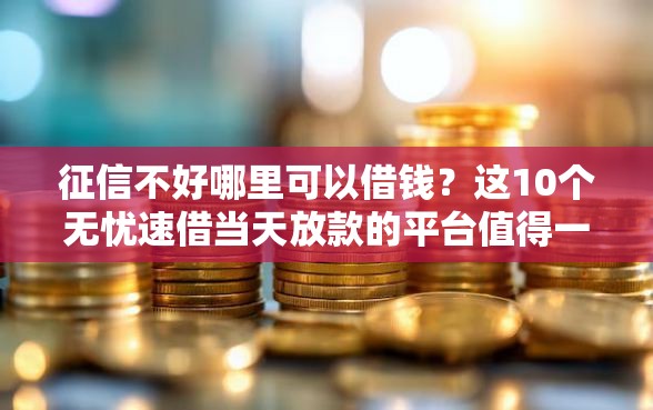 征信不好哪里可以借钱？这10个无忧速借当天放款的平台值得一试