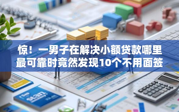 惊！一男子在解决小额贷款哪里最可靠时竟然发现10个不用面签和芝麻分的贷款口子，事后分享了出来