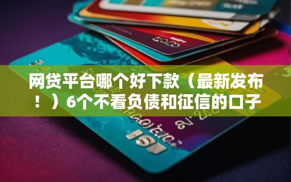 网贷平台哪个好下款（最新发布！）6个不看负债和征信的口子