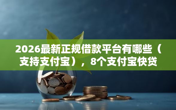 2026最新正规借款平台有哪些（支持支付宝），8个支付宝快贷轻松借平台无私分享