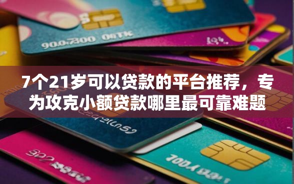 7个21岁可以贷款的平台推荐，专为攻克小额贷款哪里最可靠难题