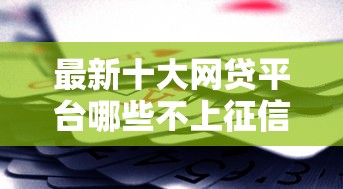 最新十大网贷平台哪些不上征信，专治不看征信的贷款平台