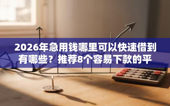 2026年急用钱哪里可以快速借到有哪些？推荐8个容易下款的平台