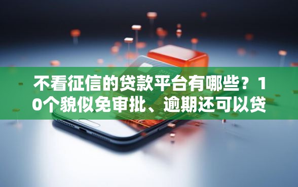 不看征信的贷款平台有哪些？10个貌似免审批、逾期还可以贷款的平台合集