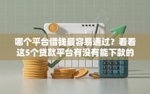 哪个平台借钱最容易通过？看看这5个贷款平台有没有能下款的