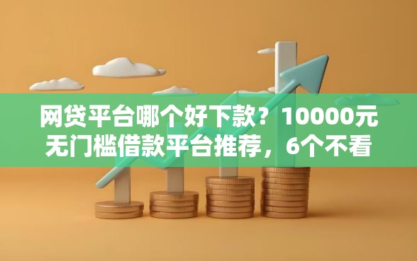 网贷平台哪个好下款？10000元无门槛借款平台推荐，6个不看信用就能贷的借钱软件盘点