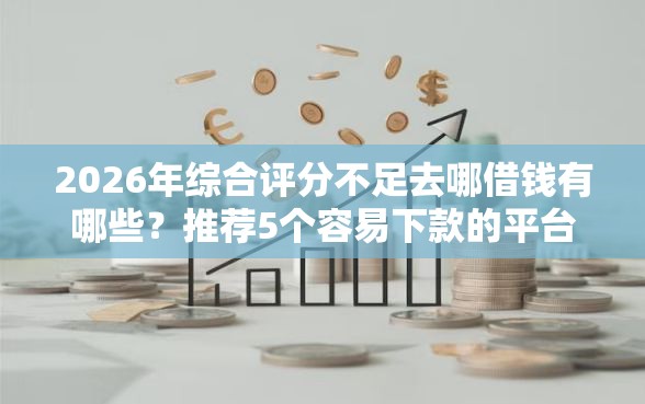 2026年综合评分不足去哪借钱有哪些？推荐5个容易下款的平台