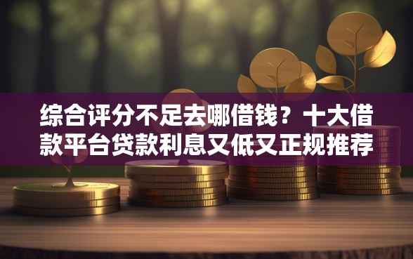综合评分不足去哪借钱？十大借款平台贷款利息又低又正规推荐