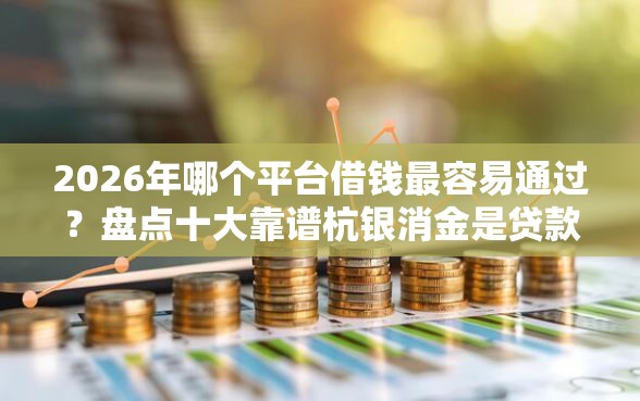 2026年哪个平台借钱最容易通过？盘点十大靠谱杭银消金是贷款平台