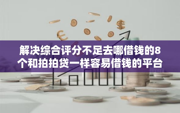 解决综合评分不足去哪借钱的8个和拍拍贷一样容易借钱的平台分享