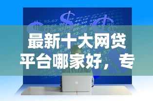 最新十大网贷平台哪家好，专治急用钱哪里可以快速借到