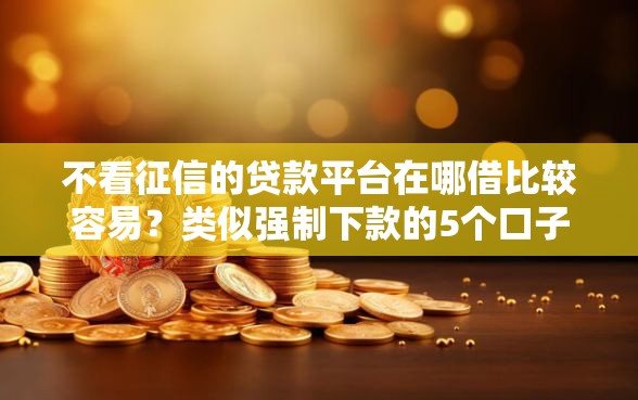 不看征信的贷款平台在哪借比较容易？类似强制下款的5个口子参考