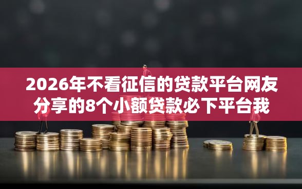 2026年不看征信的贷款平台网友分享的8个小额贷款必下平台我觉得不错！