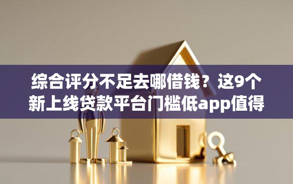 综合评分不足去哪借钱？这9个新上线贷款平台门槛低app值得一试