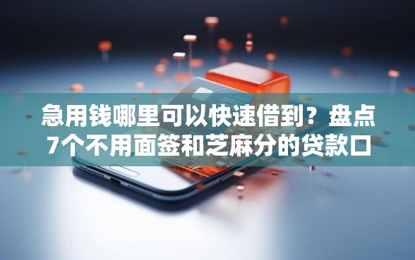 急用钱哪里可以快速借到？盘点7个不用面签和芝麻分的贷款口子给你参考