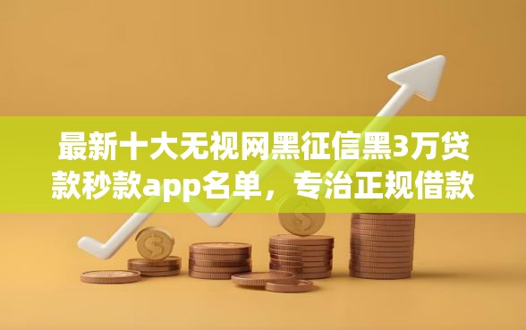 最新十大无视网黑征信黑3万贷款秒款app名单，专治正规借款平台有哪些