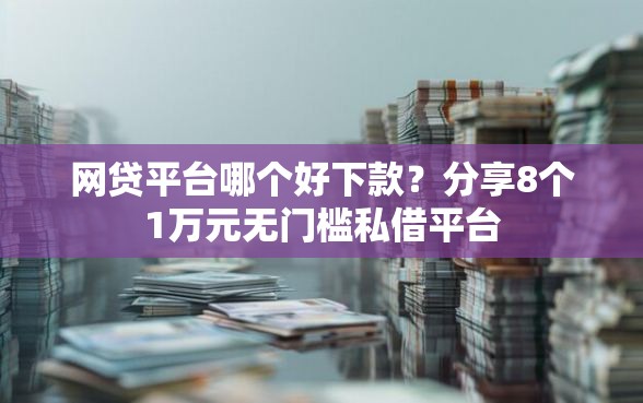 网贷平台哪个好下款？分享8个1万元无门槛私借平台