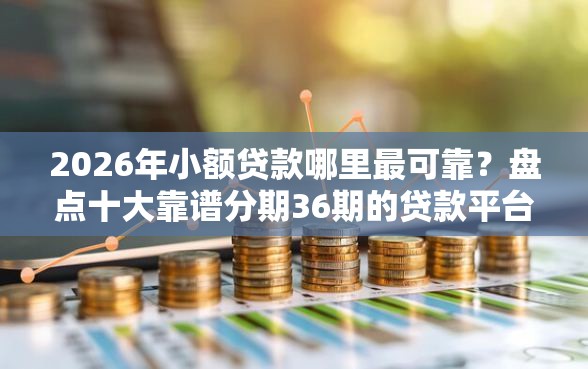 2026年小额贷款哪里最可靠？盘点十大靠谱分期36期的贷款平台