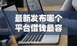 最新发布哪个平台借钱最容易通过，私人借钱1万元有这7个渠道