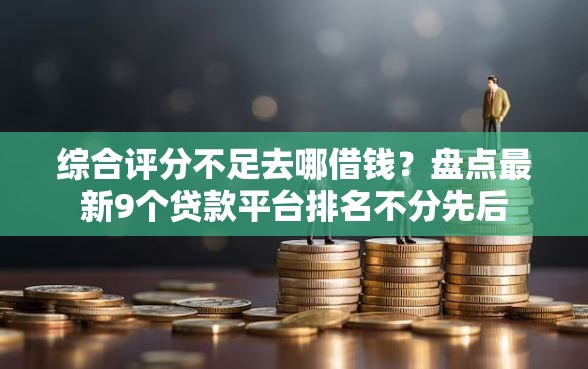 综合评分不足去哪借钱？盘点最新9个贷款平台排名不分先后