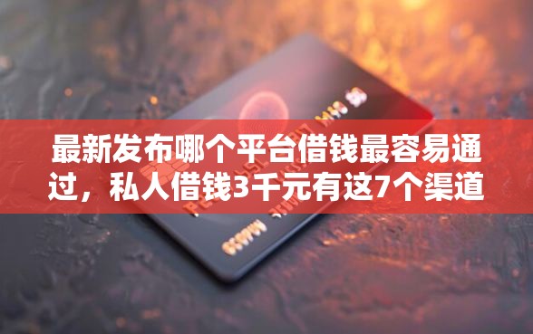 最新发布哪个平台借钱最容易通过，私人借钱3千元有这7个渠道