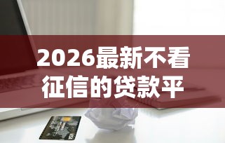 2026最新不看征信的贷款平台，总结十个综合评价不足借款平台能够借到钱！