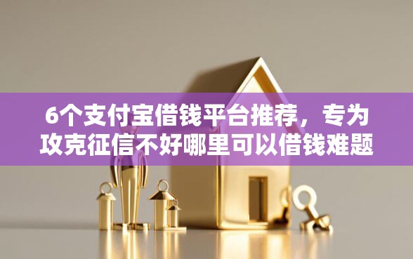 6个支付宝借钱平台推荐，专为攻克征信不好哪里可以借钱难题
