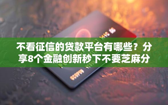 不看征信的贷款平台有哪些？分享8个金融创新秒下不要芝麻分的口子