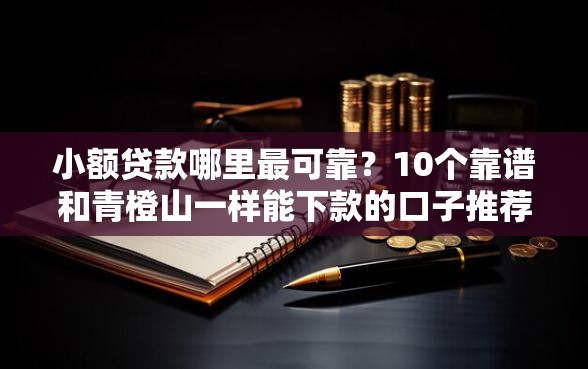 小额贷款哪里最可靠？10个靠谱和青橙山一样能下款的口子推荐