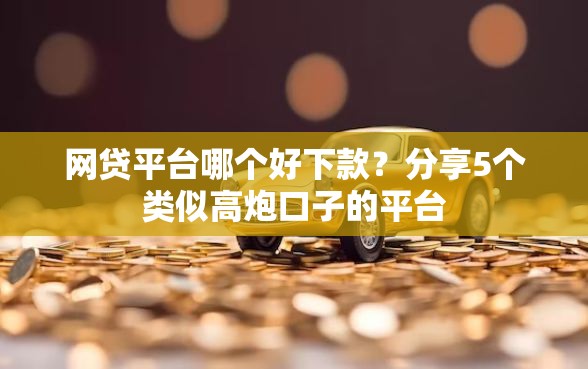 网贷平台哪个好下款？分享5个类似高炮口子的平台