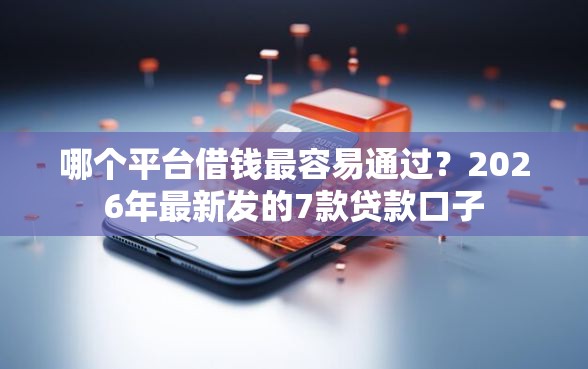 哪个平台借钱最容易通过？2026年最新发的7款贷款口子