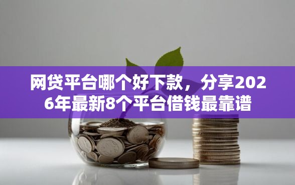 网贷平台哪个好下款，分享2026年最新8个平台借钱最靠谱