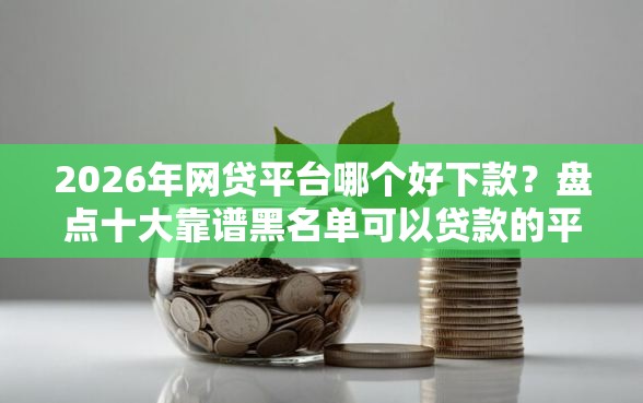 2026年网贷平台哪个好下款？盘点十大靠谱黑名单可以贷款的平台
