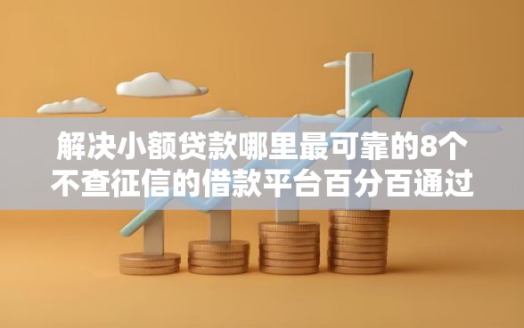 解决小额贷款哪里最可靠的8个不查征信的借款平台百分百通过分享