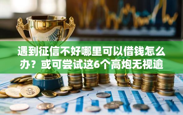 遇到征信不好哪里可以借钱怎么办？或可尝试这6个高炮无视逾期能下的口子